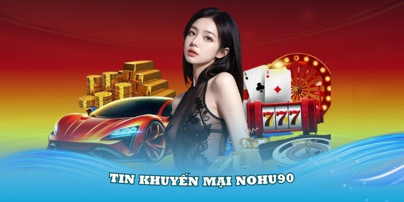 Tin khuyến mại nohu90 - Ưu đãi cực khủng đang chờ bạn nhận